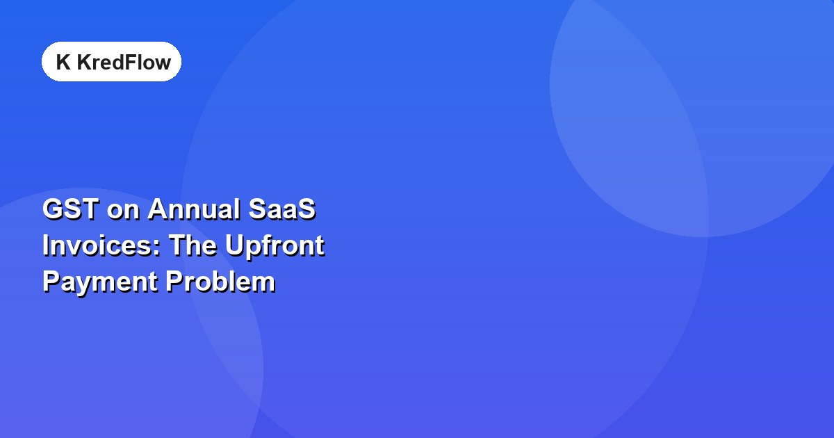 GST on Annual SaaS Invoices: The Upfront Payment Problem — article cover